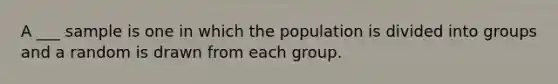 A ___ sample is one in which the population is divided into groups and a random is drawn from each group.