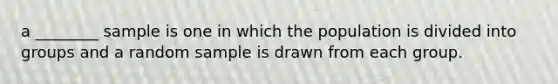 a ________ sample is one in which the population is divided into groups and a random sample is drawn from each group.