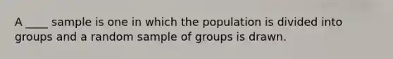 A ____ sample is one in which the population is divided into groups and a random sample of groups is drawn.