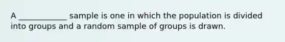 A ____________ sample is one in which the population is divided into groups and a random sample of groups is drawn.