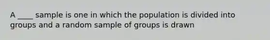 A ____ sample is one in which the population is divided into groups and a random sample of groups is drawn