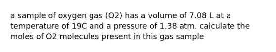 a sample of oxygen gas (O2) has a volume of 7.08 L at a temperature of 19C and a pressure of 1.38 atm. calculate the moles of O2 molecules present in this gas sample