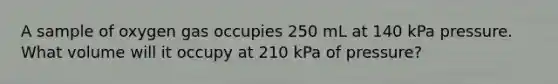 A sample of oxygen gas occupies 250 mL at 140 kPa pressure. What volume will it occupy at 210 kPa of pressure?