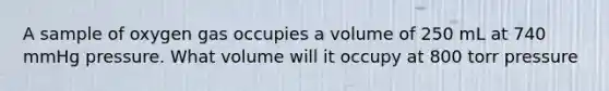 A sample of oxygen gas occupies a volume of 250 mL at 740 mmHg pressure. What volume will it occupy at 800 torr pressure