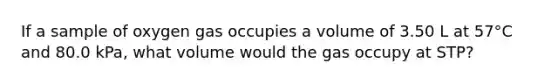 If a sample of oxygen gas occupies a volume of 3.50 L at 57°C and 80.0 kPa, what volume would the gas occupy at STP?