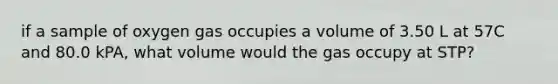 if a sample of oxygen gas occupies a volume of 3.50 L at 57C and 80.0 kPA, what volume would the gas occupy at STP?