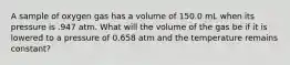 A sample of oxygen gas has a volume of 150.0 mL when its pressure is .947 atm. What will the volume of the gas be if it is lowered to a pressure of 0.658 atm and the temperature remains constant?