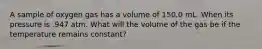 A sample of oxygen gas has a volume of 150.0 mL. When its pressure is .947 atm. What will the volume of the gas be if the temperature remains constant?