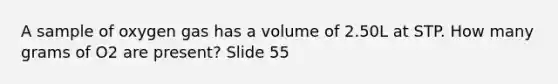 A sample of oxygen gas has a volume of 2.50L at STP. How many grams of O2 are present? Slide 55