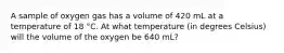 A sample of oxygen gas has a volume of 420 mL at a temperature of 18 °C. At what temperature (in degrees Celsius) will the volume of the oxygen be 640 mL?