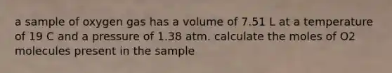 a sample of oxygen gas has a volume of 7.51 L at a temperature of 19 C and a pressure of 1.38 atm. calculate the moles of O2 molecules present in the sample