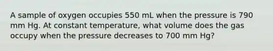 A sample of oxygen occupies 550 mL when the pressure is 790 mm Hg. At constant temperature, what volume does the gas occupy when the pressure decreases to 700 mm Hg?