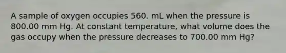 A sample of oxygen occupies 560. mL when the pressure is 800.00 mm Hg. At constant temperature, what volume does the gas occupy when the pressure decreases to 700.00 mm Hg?