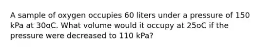 A sample of oxygen occupies 60 liters under a pressure of 150 kPa at 30oC. What volume would it occupy at 25oC if the pressure were decreased to 110 kPa?