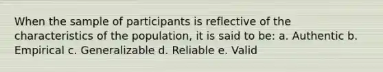 When the sample of participants is reflective of the characteristics of the population, it is said to be: a. Authentic b. Empirical c. Generalizable d. Reliable e. Valid