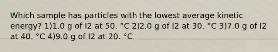 Which sample has particles with the lowest average kinetic energy? 1)1.0 g of I2 at 50. °C 2)2.0 g of I2 at 30. °C 3)7.0 g of I2 at 40. °C 4)9.0 g of I2 at 20. °C