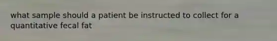 what sample should a patient be instructed to collect for a quantitative fecal fat