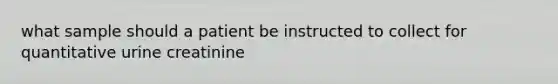 what sample should a patient be instructed to collect for quantitative urine creatinine