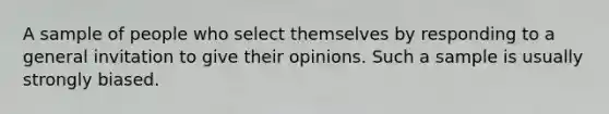 A sample of people who select themselves by responding to a general invitation to give their opinions. Such a sample is usually strongly biased.