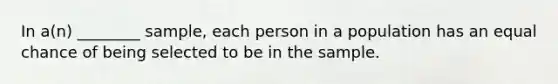 In a(n) ________ sample, each person in a population has an equal chance of being selected to be in the sample.