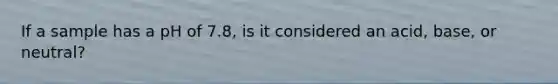 If a sample has a pH of 7.8, is it considered an acid, base, or neutral?