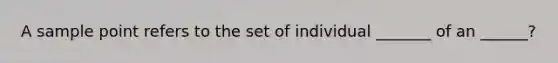 A sample point refers to the set of individual _______ of an ______?