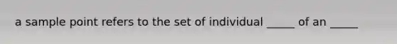 a sample point refers to the set of individual _____ of an _____