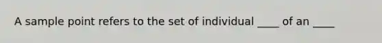 A sample point refers to the set of individual ____ of an ____