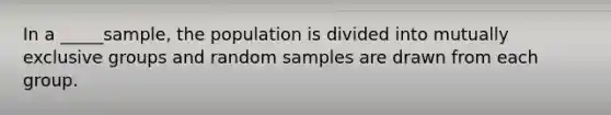 In a _____sample, the population is divided into mutually exclusive groups and random samples are drawn from each group.