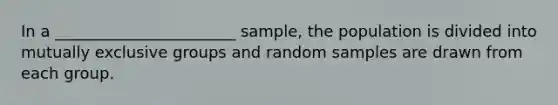 In a _______________________ sample, the population is divided into mutually exclusive groups and random samples are drawn from each group.