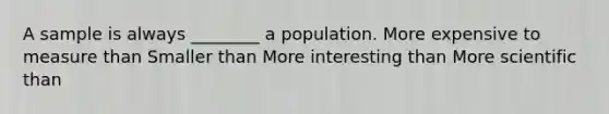 A sample is always ________ a population. More expensive to measure than Smaller than More interesting than More scientific than