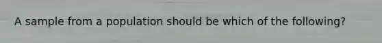 A sample from a population should be which of the following?