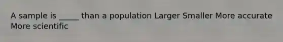 A sample is _____ than a population Larger Smaller More accurate More scientific