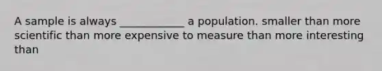 A sample is always ____________ a population. smaller than more scientific than more expensive to measure than more interesting than