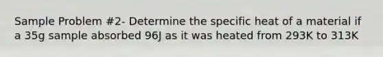 Sample Problem #2- Determine the specific heat of a material if a 35g sample absorbed 96J as it was heated from 293K to 313K