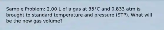 Sample Problem: 2.00 L of a gas at 35°C and 0.833 atm is brought to standard temperature and pressure (STP). What will be the new gas volume?