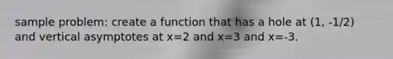 sample problem: create a function that has a hole at (1, -1/2) and vertical asymptotes at x=2 and x=3 and x=-3.