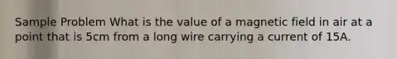 Sample Problem What is the value of a magnetic field in air at a point that is 5cm from a long wire carrying a current of 15A.