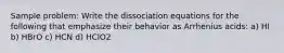 Sample problem: Write the dissociation equations for the following that emphasize their behavior as Arrhenius acids: a) HI b) HBrO c) HCN d) HClO2