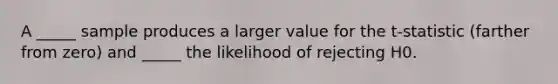 A _____ sample produces a larger value for the t-statistic (farther from zero) and _____ the likelihood of rejecting H0.