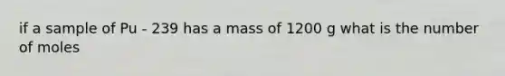 if a sample of Pu - 239 has a mass of 1200 g what is the number of moles