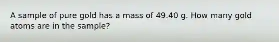 A sample of pure gold has a mass of 49.40 g. How many gold atoms are in the sample?