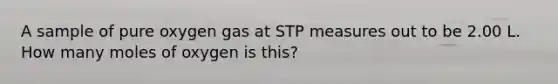A sample of pure oxygen gas at STP measures out to be 2.00 L. How many moles of oxygen is this?