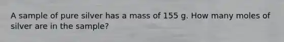 A sample of pure silver has a mass of 155 g. How many moles of silver are in the sample?