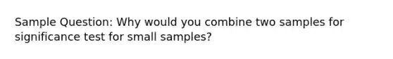 Sample Question: Why would you combine two samples for significance test for small samples?