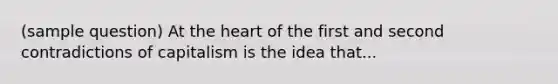 (sample question) At <a href='https://www.questionai.com/knowledge/kya8ocqc6o-the-heart' class='anchor-knowledge'>the heart</a> of the first and second contradictions of capitalism is the idea that...