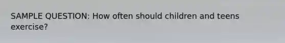 SAMPLE QUESTION: How often should children and teens exercise?
