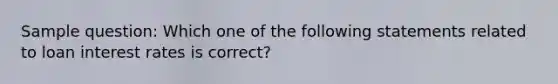 Sample question: Which one of the following statements related to loan interest rates is correct?