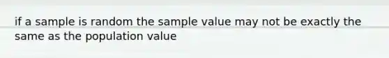 if a sample is random the sample value may not be exactly the same as the population value