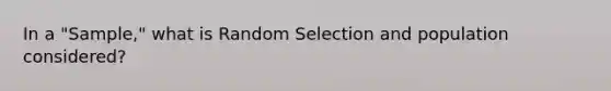 In a "Sample," what is Random Selection and population considered?